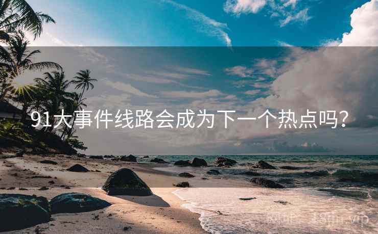 91大事件线路会成为下一个热点吗？
