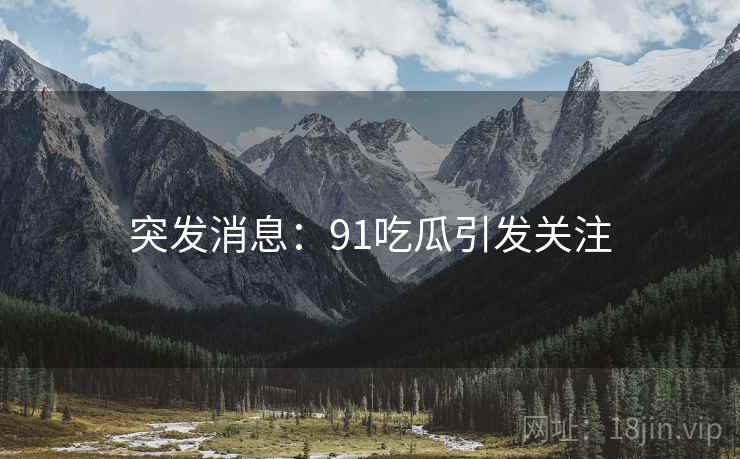 突发消息：91吃瓜引发关注