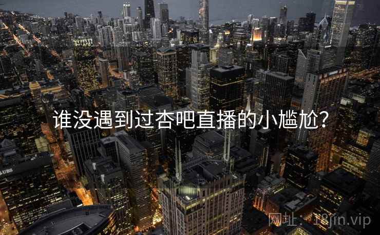 谁没遇到过杏吧直播的小尴尬？