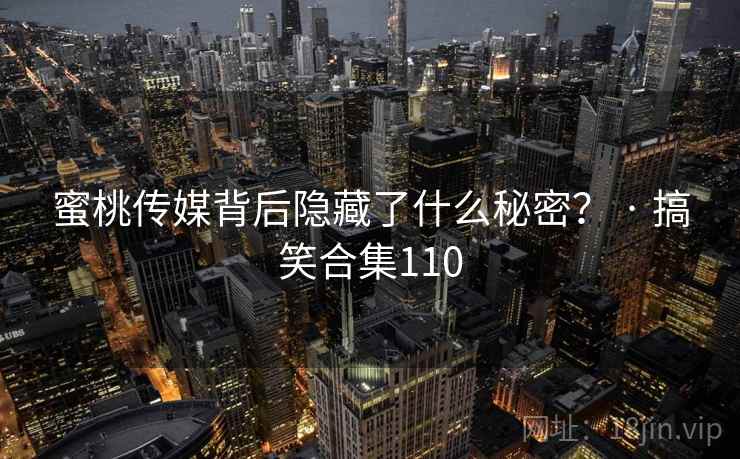 蜜桃传媒背后隐藏了什么秘密？ · 搞笑合集110