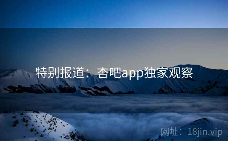特别报道：杏吧app独家观察