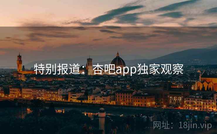 特别报道：杏吧app独家观察