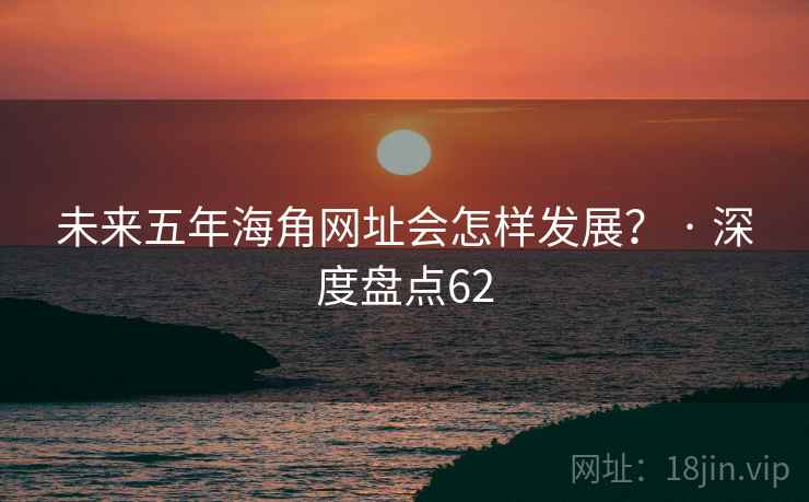 未来五年海角网址会怎样发展？ · 深度盘点62