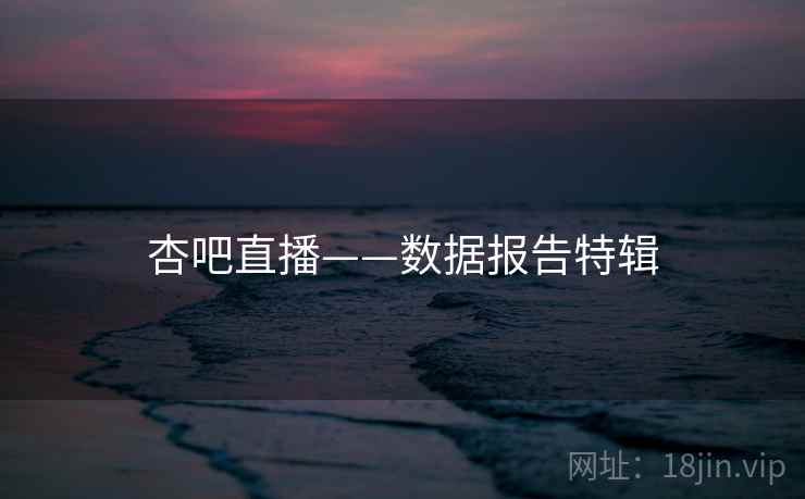 杏吧直播——数据报告特辑