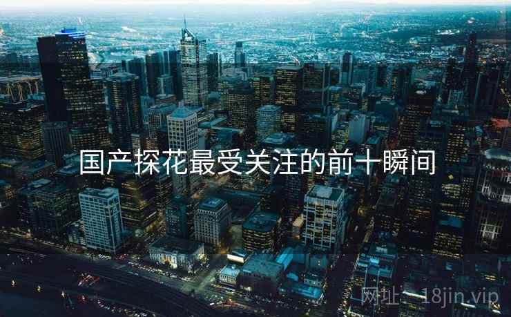 国产探花最受关注的前十瞬间