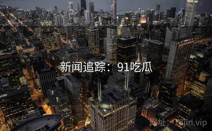 新闻追踪：91吃瓜