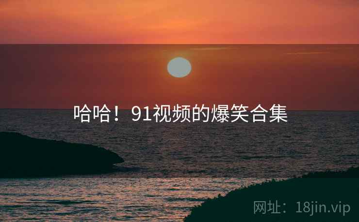 哈哈！91视频的爆笑合集