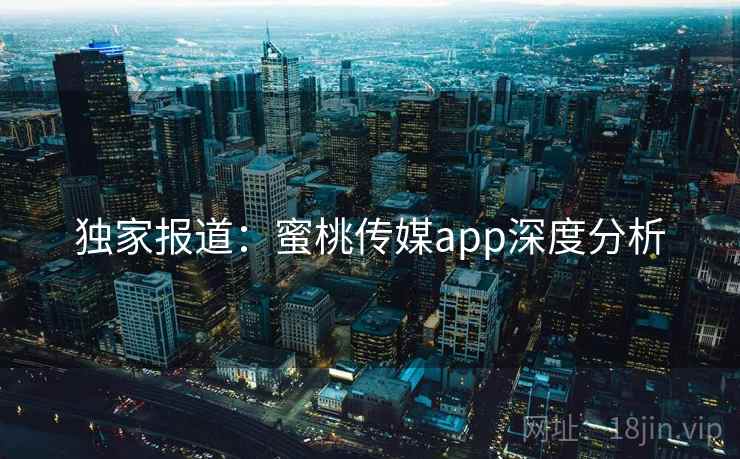 独家报道：蜜桃传媒app深度分析