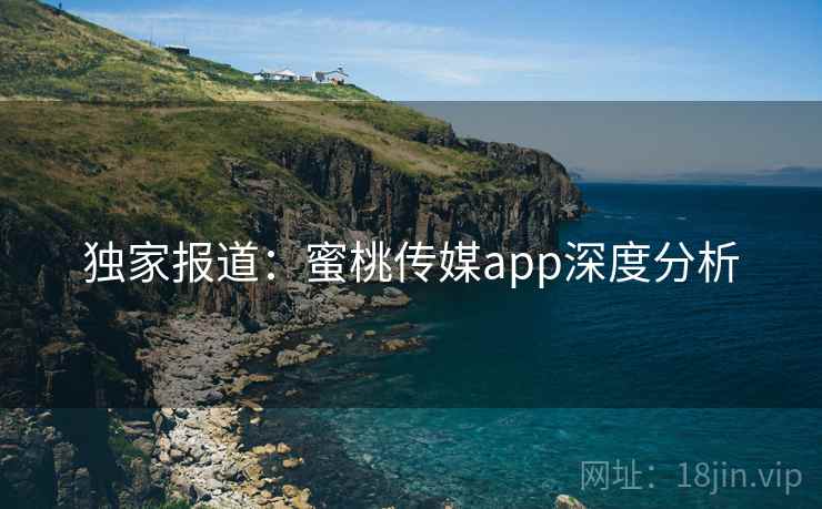 独家报道：蜜桃传媒app深度分析