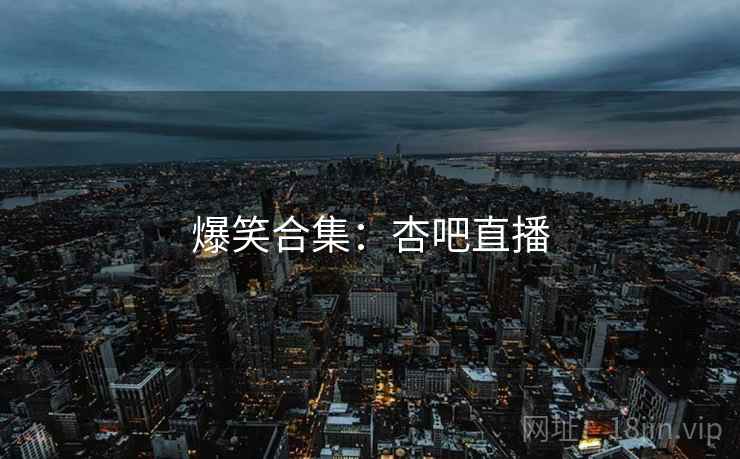 爆笑合集：杏吧直播