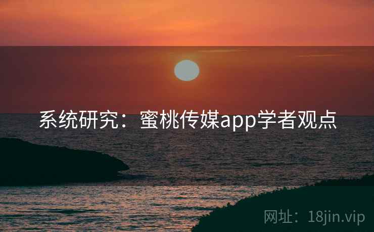 系统研究：蜜桃传媒app学者观点
