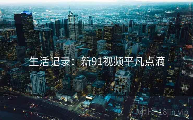 生活记录：新91视频平凡点滴
