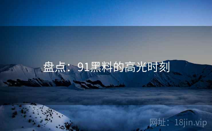 盘点：91黑料的高光时刻