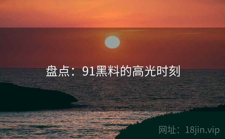 盘点：91黑料的高光时刻