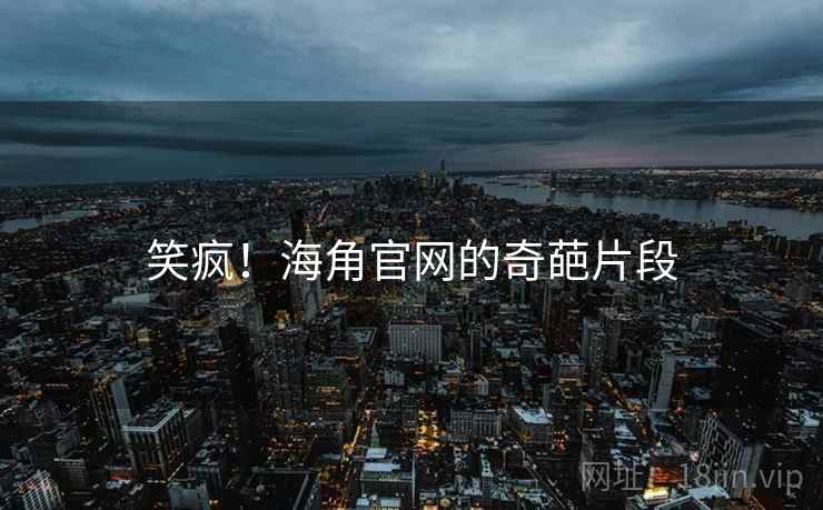 笑疯！海角官网的奇葩片段