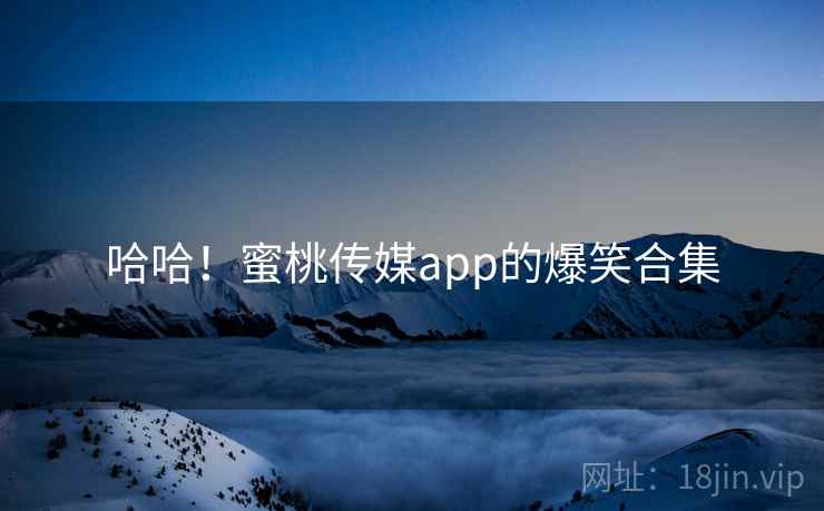 哈哈！蜜桃传媒app的爆笑合集