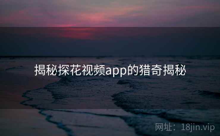 揭秘探花视频app的猎奇揭秘