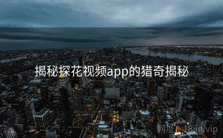 揭秘探花视频app的猎奇揭秘