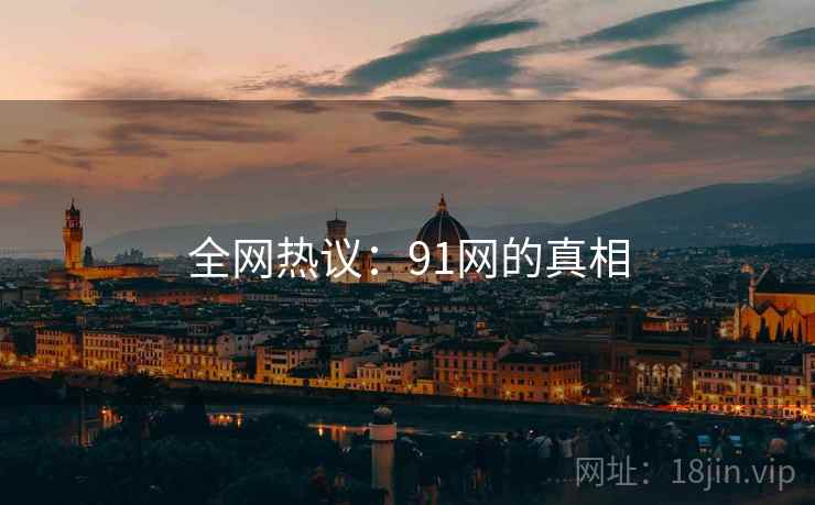全网热议：91网的真相