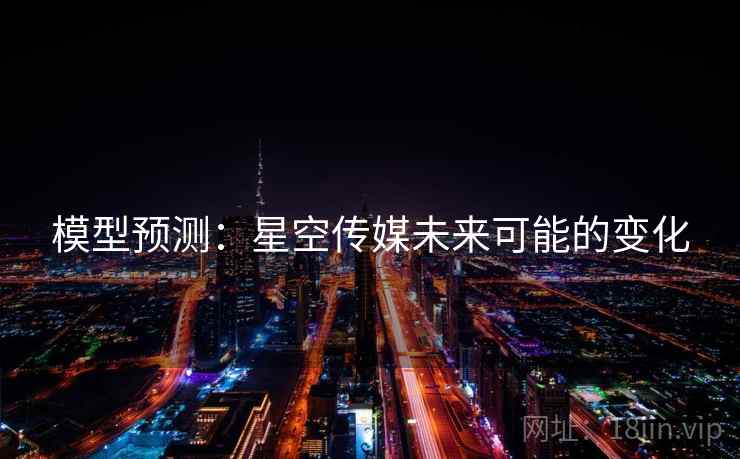 模型预测：星空传媒未来可能的变化