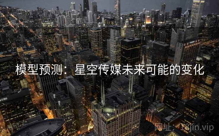 模型预测：星空传媒未来可能的变化