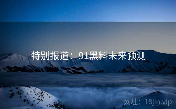 特别报道：91黑料未来预测