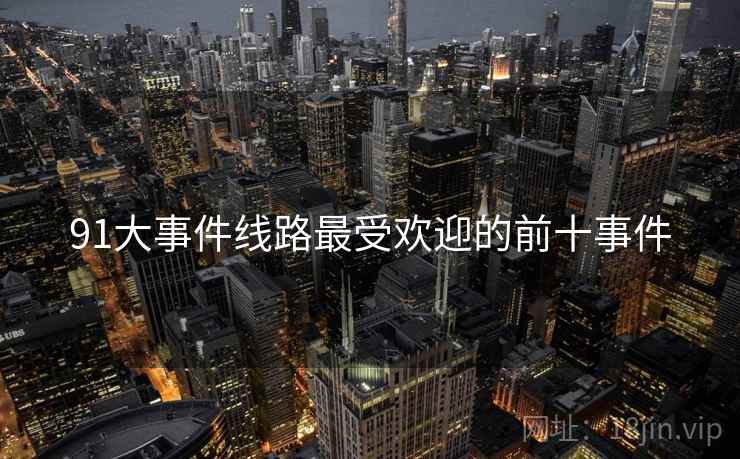 91大事件线路最受欢迎的前十事件