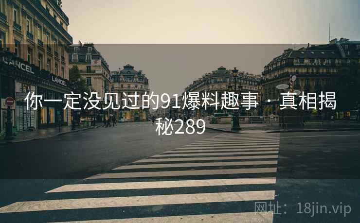 你一定没见过的91爆料趣事 · 真相揭秘289  第4张