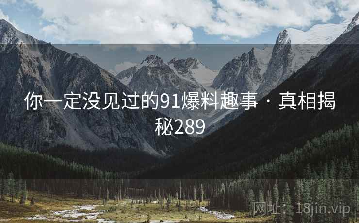 你一定没见过的91爆料趣事 · 真相揭秘289  第1张