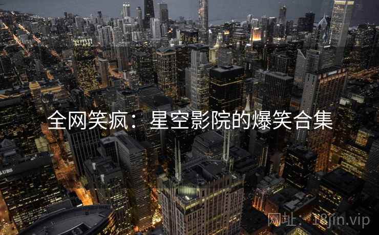全网笑疯：星空影院的爆笑合集