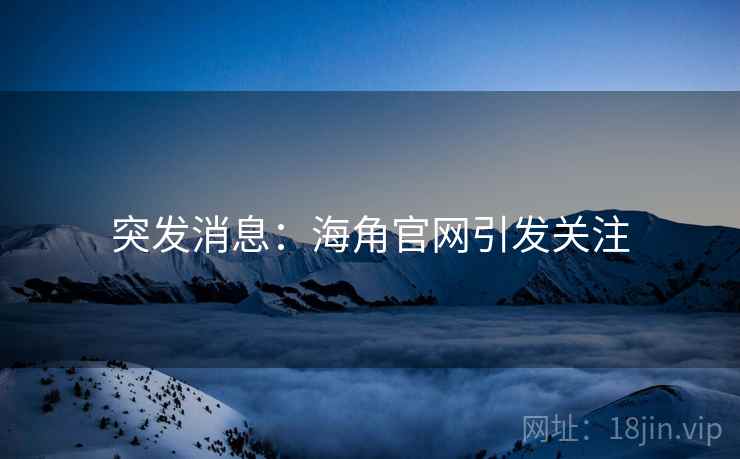 突发消息：海角官网引发关注