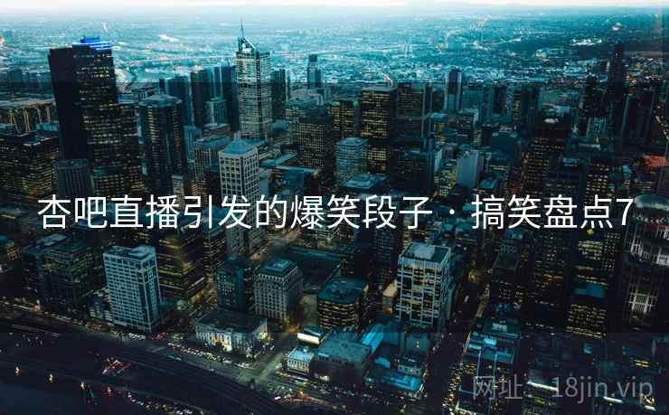 杏吧直播引发的爆笑段子 · 搞笑盘点7