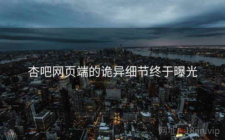 杏吧网页端的诡异细节终于曝光