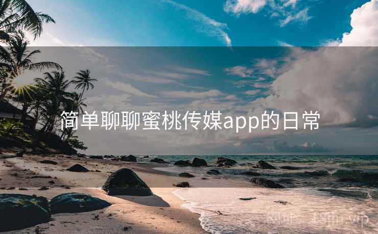 简单聊聊蜜桃传媒app的日常