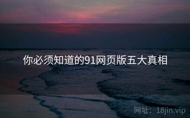 你必须知道的91网页版五大真相
