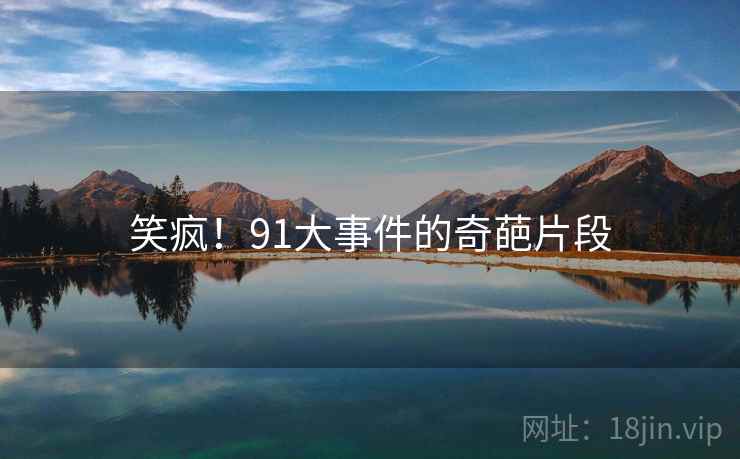 笑疯！91大事件的奇葩片段