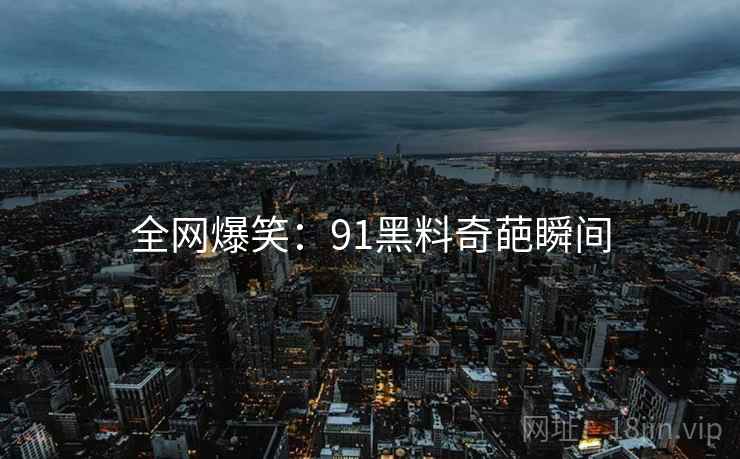 全网爆笑：91黑料奇葩瞬间