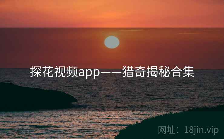 探花视频app——猎奇揭秘合集