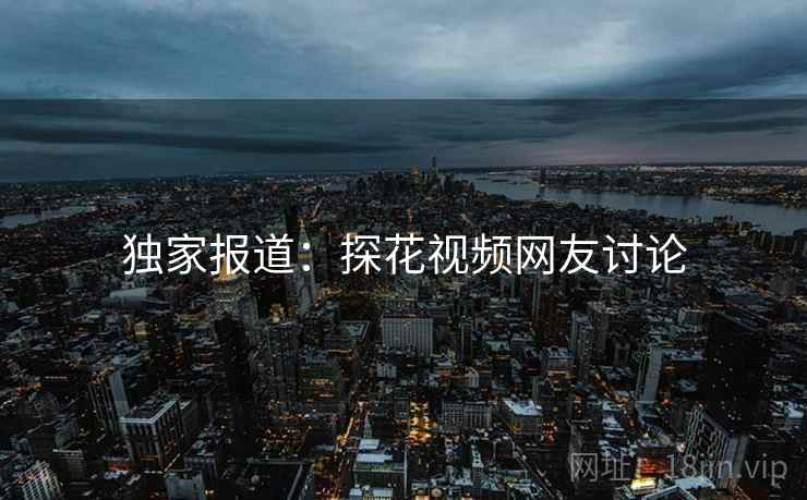 独家报道：探花视频网友讨论