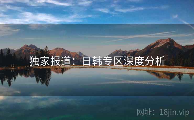 独家报道：日韩专区深度分析