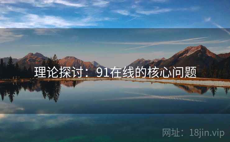 理论探讨：91在线的核心问题