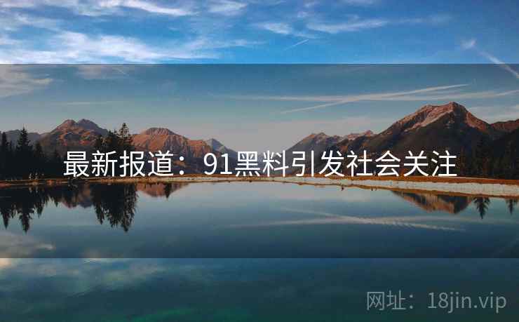 最新报道：91黑料引发社会关注