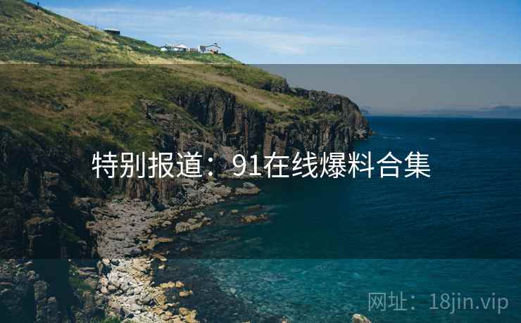 特别报道：91在线爆料合集