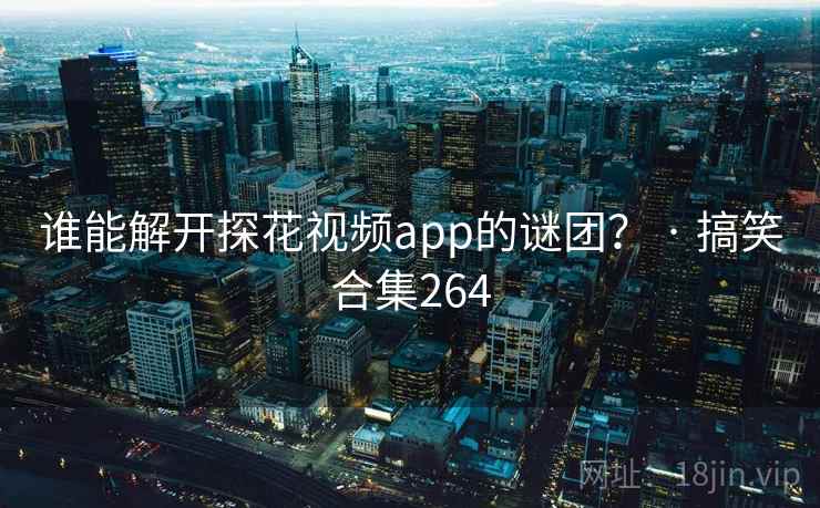 谁能解开探花视频app的谜团？ · 搞笑合集264