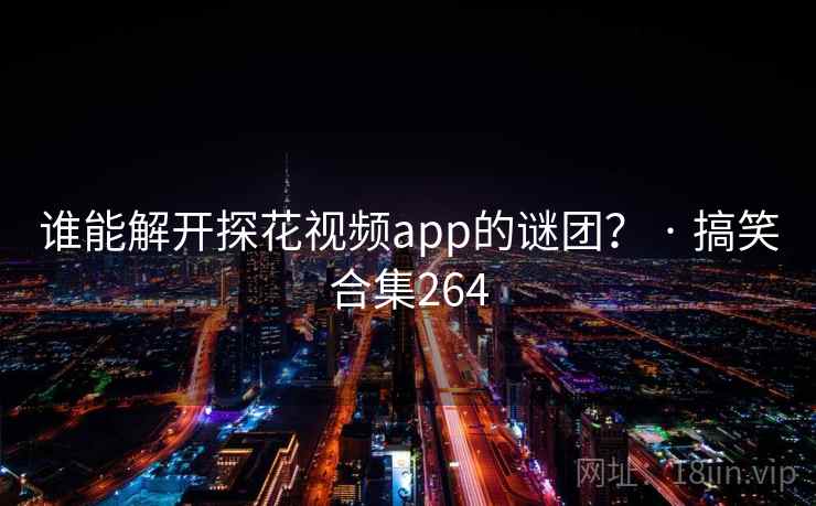 谁能解开探花视频app的谜团？ · 搞笑合集264
