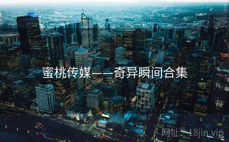 蜜桃传媒——奇异瞬间合集