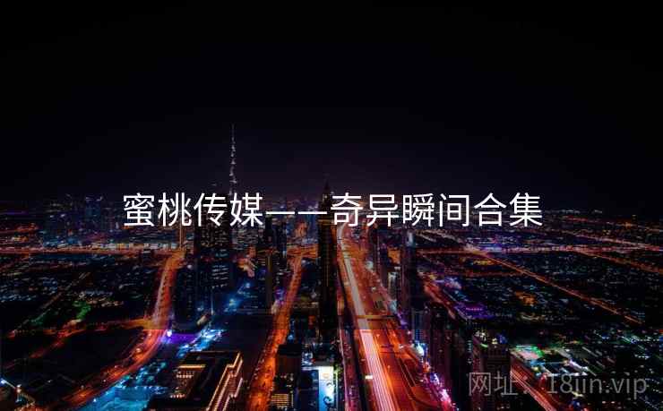 蜜桃传媒——奇异瞬间合集