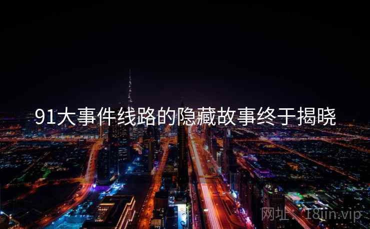 91大事件线路的隐藏故事终于揭晓