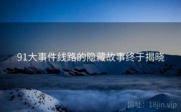91大事件线路的隐藏故事终于揭晓