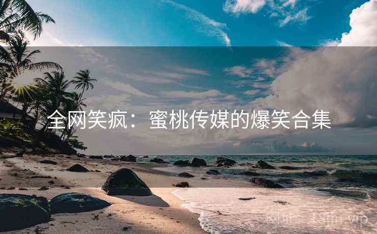 全网笑疯：蜜桃传媒的爆笑合集